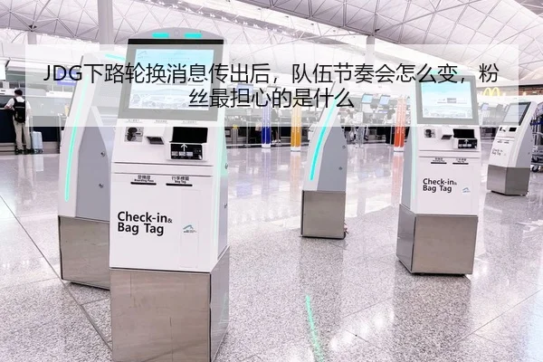 JDG下路轮换消息传出后，队伍节奏会怎么变，粉丝最担心的是什么
